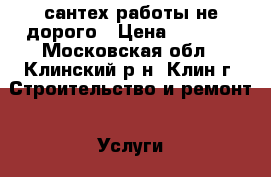 сантех работы не дорого › Цена ­ 1 000 - Московская обл., Клинский р-н, Клин г. Строительство и ремонт » Услуги   . Московская обл.